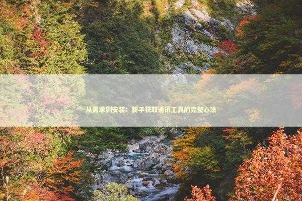 从需求到安装：新手获取通讯工具的完整心法