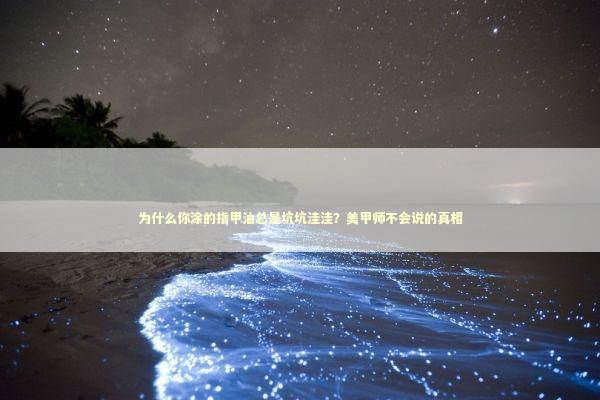 为什么你涂的指甲油总是坑坑洼洼？美甲师不会说的真相 时尚用品