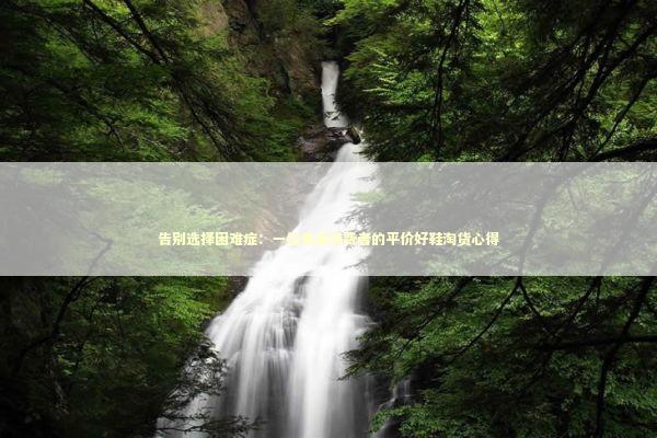 告别选择困难症：一位普通消费者的平价好鞋淘货心得 时尚用品